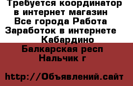 Требуется координатор в интернет-магазин - Все города Работа » Заработок в интернете   . Кабардино-Балкарская респ.,Нальчик г.